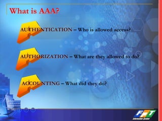 What is AAA?
AUTHENTICATION – Who is allowed access?
AUTHORIZATION – What are they allowed to do?
ACCOUNTING – What did they do?
 