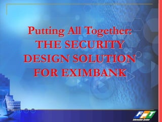 Putting All Together:
THE SECURITY
DESIGN SOLUTION
FOR EXIMBANK
 