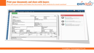 FrontalRain Technologies Pvt Ltd.
Print your documents and share with buyers
Chat with buyers online and finalize the documents. Best medicine for email overdose!
 