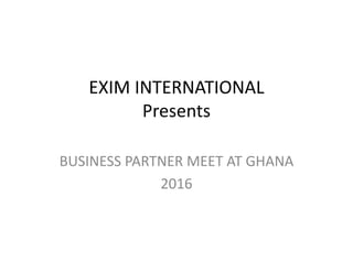 EXIM INTERNATIONAL
Presents
BUSINESS PARTNER MEET AT GHANA
2016
 