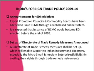 INDIA’S FOREIGN TRADE POLICY 2009-14Announcements for MDA & MAI:Higher allocation for Market Development Assistance (MDA) and Market Access Initiative (MAI) has been announced.Towns of Export Excellence (TEE)The following cities have been recognized as towns of export excellence (TEE)Handicrafts : Jaipur, Srinagar and AnantnagLeather Products : Kanpur,Dewas and AmburHorticultural Products: Malihabad