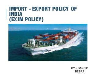 IMPORT - EXPORT POLICY OF
INDIA
(EXIM POLICY)
BY – SANDIP
BESRA
 