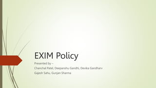 EXIM Policy
Presented by –
Chanchal Patel, Deepanshu Gandhi, Devika Gandharv
Gajesh Sahu, Gunjan Sharma
 