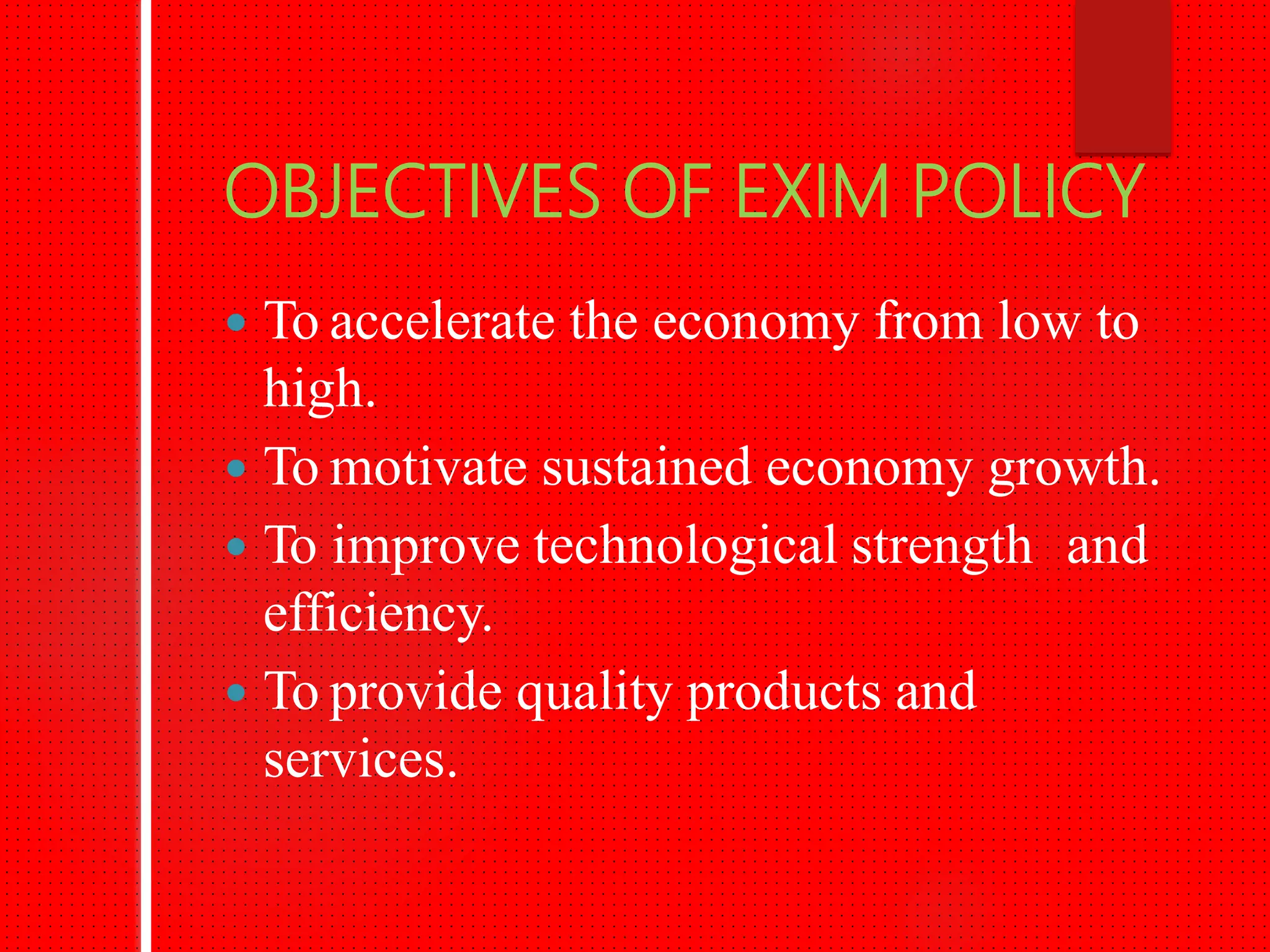 OBJECTIVES OF EXIM POLICY
To accelerate the economy from low to
high.
To motivate sustained economy growth.
To improve technological strength and
efficiency.
To provide quality products and
services.