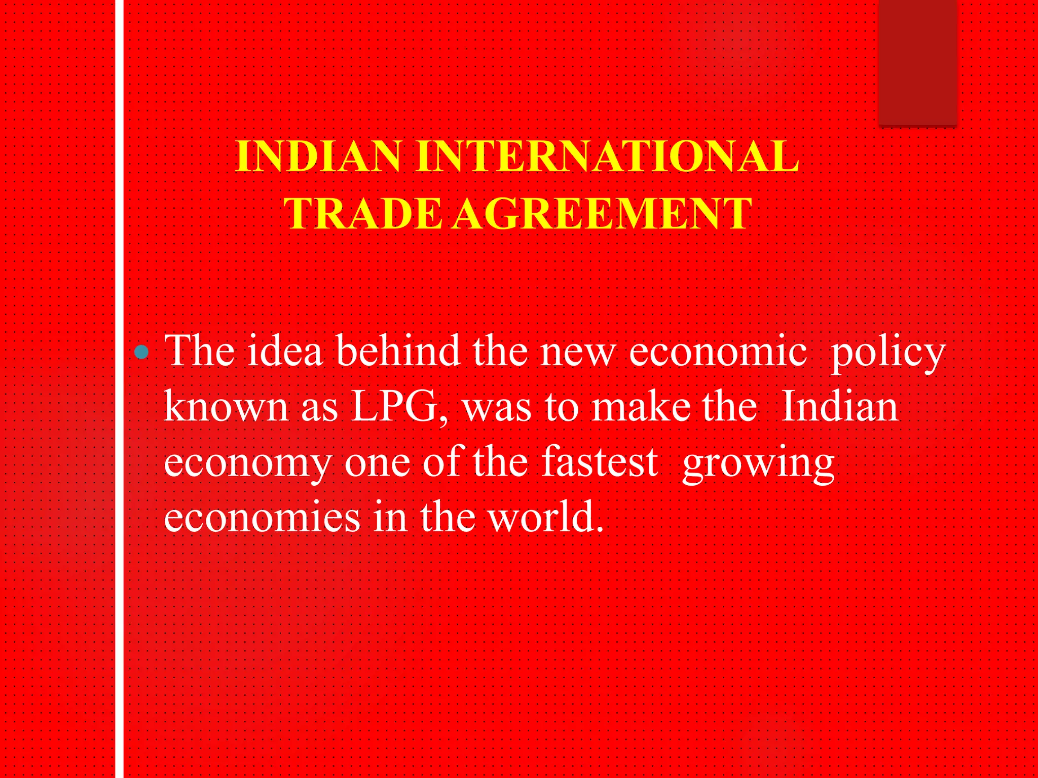 INDIAN INTERNATIONAL
TRADEAGREEMENT
The idea behind the new economic policy
known as LPG, was to make the Indian
economy one of the fastest growing
economies in the world.