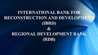 INTERNATIONAL BANK FOR
RECONSTRUCTION AND DEVELOPMENT
(IBRD)
&
REGIONAL DEVELOPMENT BANK
(RDB)
 
