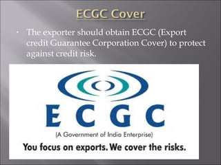 •

The exporter should obtain ECGC (Export
credit Guarantee Corporation Cover) to protect
against credit risk.

 