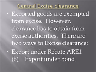 •

•

Exported goods are exempted
from excise. However,
clearance has to obtain from
excise authorities. There are
two ways to Excise clearance:
Export under Rebate ARE1
(b) Export under Bond

 