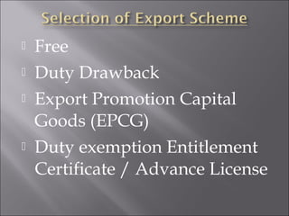 





Free
Duty Drawback
Export Promotion Capital
Goods (EPCG)
Duty exemption Entitlement
Certificate / Advance License

 