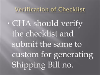 •

CHA should verify
the checklist and
submit the same to
custom for generating
Shipping Bill no.

 