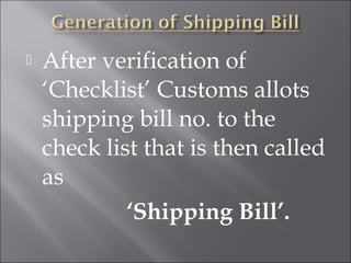 

After verification of
‘Checklist’ Customs allots
shipping bill no. to the
check list that is then called
as
‘Shipping Bill’.

 
