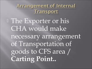 

The Exporter or his
CHA would make
necessary arrangement
of Transportation of
goods to CFS area /
Carting Point..

 