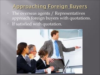 •

•

The overseas agents / Representatives
approach foreign buyers with quotations.
If satisfied with quotation.

 