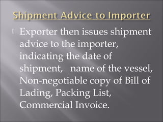 

Exporter then issues shipment
advice to the importer,
indicating the date of
shipment, name of the vessel,
Non-negotiable copy of Bill of
Lading, Packing List,
Commercial Invoice.

 