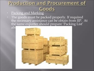 •
•

Packing and Marking
The goods must be packed properly. If required
the necessary assistance can be obtain from IIP. At
the same exporter should prepare ‘Packing List’
also..

 