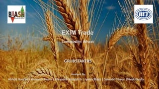 EXIM Trade
Abhijit Gaurav | Animesh Swain | Divyansh Vashishth | Jyotin Bhatt | Saurabh Tomar |Vivek Gupta
Commodity: Wheat
GRUBSTAKERS
Analysis By:
 