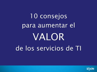 10 consejos
para aumentar el
VALOR
de los servicios de TI
 