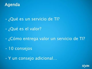 Agenda
• ¿Qué es un servicio de TI?
• ¿Qué es el valor?
• ¿Cómo entrega valor un servicio de TI?
• 10 consejos
• Y un consejo adicional…
 
