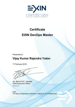 Certificate
EXIN DevOps Master
Presented to:
Vijay Kumar Rajendra Yadav
17 February 2018
drs. Bernd W.E. Taselaar
Chief Executive Officer
6180297.20733296
EXIN
The global independent certification institute for ICT Professionals
 
