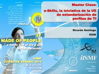 itSMFE S PA Ñ A
Master Class:
e-Skills, la iniciativa de la UE
de estandarización de
perfiles de TI
Ricardo Santiago
EXIN
Tags:
#verano12
#itsmfes
 