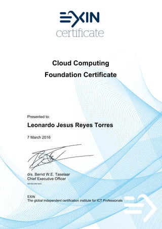 Cloud Computing
Foundation Certificate
Presented to:
Leonardo Jesus Reyes Torres
7 March 2016
drs. Bernd W.E. Taselaar
Chief Executive Officer
4541522.20513442
EXIN
The global independent certification institute for ICT Professionals
 