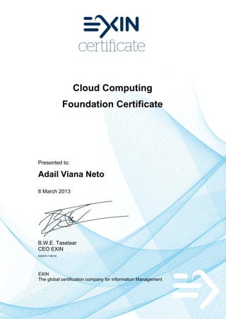 Cloud Computing
                  Foundation Certificate




Presented to:

Adail Viana Neto
8 March 2013




B.W.E. Taselaar
CEO EXIN
4582679.1196105




EXIN
The global certification company for Information Management
 