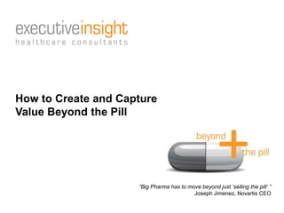 How to Create and Capture
Value Beyond the Pill
“Big Pharma has to move beyond just „selling the pill„ ”
Joseph Jimenez, Novartis CEO
 