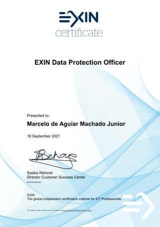 EXIN Data Protection Officer
Presented to:
Marcelo de Aguiar Machado Junior
18 September 2021
Saskia Rehorst
Director Customer Success Center
6400146.20821482
EXIN
The global independent certification institute for ICT Professionals
The validity of this certificate can be checked on www.exin.com/certificate-authentication
 