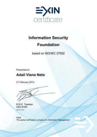 Information Security
                       Foundation

                   based on ISO/IEC 27002




Presented to:

Adail Viana Neto
21 February 2013




B.W.E. Taselaar
CEO EXIN
4582679.1196106




EXIN
The global certification company for Information Management
 