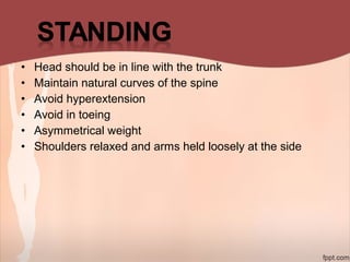 • Head should be in line with the trunk
• Maintain natural curves of the spine
• Avoid hyperextension
• Avoid in toeing
• Asymmetrical weight
• Shoulders relaxed and arms held loosely at the side
 