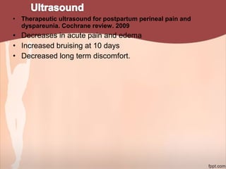 • Therapeutic ultrasound for postpartum perineal pain and
dyspareunia. Cochrane review. 2009
• Decreases in acute pain and edema
• Increased bruising at 10 days
• Decreased long term discomfort.
 