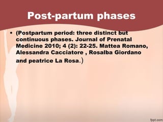 Post-partum phases
• (Postpartum period: three distinct but
continuous phases. Journal of Prenatal
Medicine 2010; 4 (2): 22-25. Mattea Romano,
Alessandra Cacciatore , Rosalba Giordano
and peatrice La Rosa.)
 