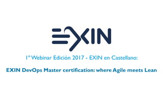 1º Webinar Edición 2017 - EXIN en Castellano:
EXIN DevOps Master certification: where Agile meets Lean
 