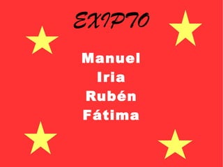 EXIPTO
Manuel
Iria
Rubén
Fátima
 