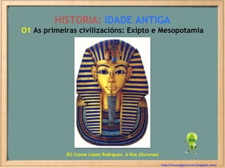 HISTORIA:   IDADE ANTIGA O1  As primeiras civilizacións: Exipto e Mesopotamia http://forumgigurrorum.blogspot.com/   IES Cosme López Rodríguez. A Rúa (Ourense) 