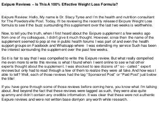 Exipure Reviews – Is This A 100% Effective Weight Loss Formula?
Exipure Review: Hello, My name is Dr. Stacy Tyree and I’m the health and nutrition consultant
for The Powdersville Post. Today, I’ll be reviewing the recently released Exipure Weight Loss
formula to see if the buzz surrounding this supplement over the last two weeks is worthwhile.
Now, to tell you the truth, when I first heard about the Exipure supplement a few weeks ago
from one of my colleagues, I didn’t give it much thought. However, since then the name of the
supplement seemed to pop at me in public health forums I was part of and even the health
support groups on Facebook and Whatsapp where I was extending my service Such has been
the interest sorrounding the supplement over the past few weeks.
So it is fair to say that I was compelled to write this Exipure review. But what really compelled
me even more to write this review, is what I found when I went online to see w hat other
experts thought about the supplement. I was shocked to see dozens of “ so - called ” expert
reviews but only had to read through a few of them to realize they were all fake. And how was I
able to tell? Well, each of those reviews had the tag “Sponsored Post” or “Paid Post” just below
the title!
If you have gone through some of those reviews before coming here, you know what I’m talking
about. And beyond the fact that these reviews were tagged as such, they were also quite
spammy and didn’t contain any credible information. It was clear that these were not authentic
Exipure reviews and were not written base donlyon any worth while research.
 