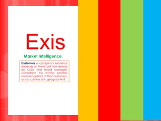 ExisMarket Intelligence.
Customers A company’s existence
depends on them: but how deeply
do CEOs and Brand Managers
understand the shifting priorities
and perceptions of their customers,
across cultures and geographies?
 