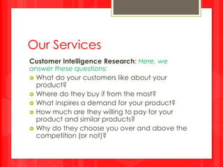 Our Services
Customer Intelligence Research: Here, we
answer these questions:
 What do your customers like about your
pro...