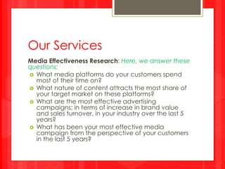 Our Services
Media Effectiveness Research: Here, we answer these
questions:
 What media platforms do your customers spend...