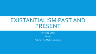 EXISTANTIALISM PAST AND
PRESENT
By Rajdip Gohel
Sem:- 3
Paper 9:-The Modern Literature
 