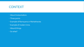 CONTEXT
 About Existantialism.
 Three points
 Example of Ramayana or Mahabharata
 Example of modern time.
 Absurd things
 So what?
 