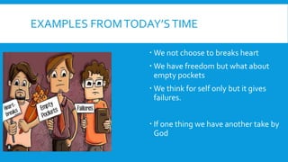 EXAMPLES FROMTODAY’STIME
 We not choose to breaks heart
 We have freedom but what about
empty pockets
 We think for self only but it gives
failures.
 If one thing we have another take by
God
 