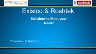 Solutions to Meet your
Needs
Existco & Roshtek
Presentation By Eli Abitbol
 