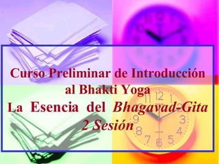 Curso Preliminar de Introducci ón al Bhakti Yoga La  Esencia  del   Bhagavad-Gita 2 Sesi ó n 