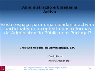 Existe espaço para uma cidadania activa e  participativa no contexto das reformas  da Administração Pública em Portugal? Administração e Cidadania Activa Instituto Nacional de Administração, I.P. David Ferraz Helena Alexandre 