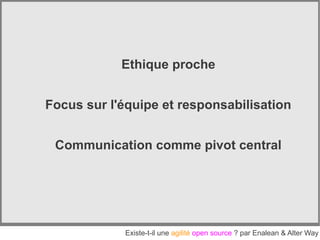 Ethique proche


Focus sur l'équipe et responsabilisation


 Communication comme pivot central




             Existe-t-il une agilité open source ? par Enalean & Alter Way
 