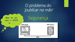 O problema do
’publicar na mão’
SegurançaMas aí eu
uso o SFTP
e...
 