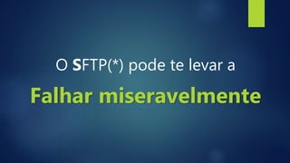 O SFTP(*) pode te levar a
Falhar miseravelmente
 