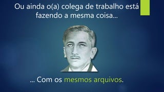 Ou ainda o(a) colega de trabalho está
fazendo a mesma coisa...
... Com os mesmos arquivos.
 