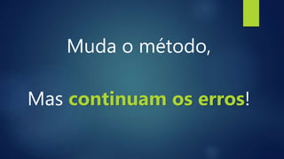 Muda o método,
Mas continuam os erros!
 